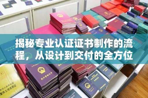 洞口揭秘专业认证证书制作的流程，从设计到交付的全方位指南